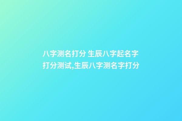 八字测名打分 生辰八字起名字打分测试,生辰八字测名字打分-第1张-观点-玄机派